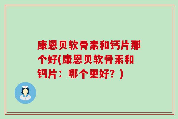 康恩贝软骨素和钙片那个好(康恩贝软骨素和钙片:哪个更好?)-第1张图片-氨糖科普网 康恩贝软骨素和钙片那个好(康恩贝软骨素和钙片:哪个更好?)-第1张图片-氨糖科普网