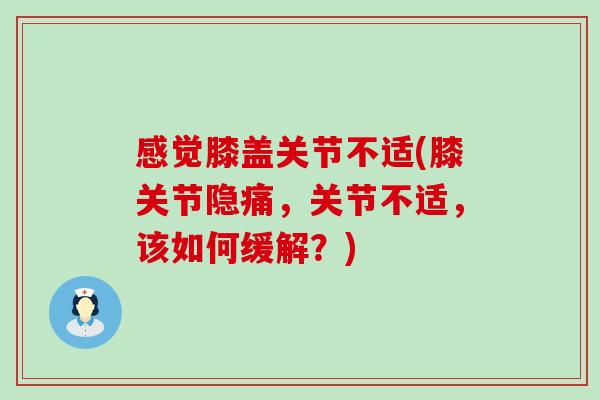 感觉膝盖关节不适(膝关节隐痛,关节不适,该如何缓解?)-第1张图片-氨糖科普网 感觉膝盖关节不适(膝关节隐痛,关节不适,该如何缓解?)-第1张图片-氨糖科普网