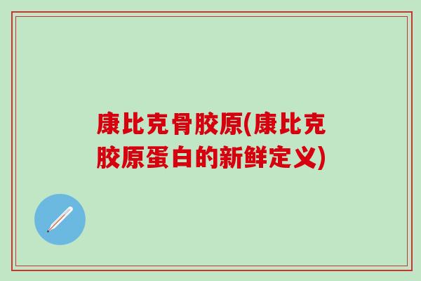 康比克骨胶原(康比克胶原蛋白的新鲜定义)-第1张图片-氨糖科普网 康比克骨胶原(康比克胶原蛋白的新鲜定义)-第1张图片-氨糖科普网