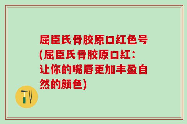 屈臣氏骨胶原口红色号(屈臣氏骨胶原口红:让你的嘴唇更加丰盈自然的颜色)-第1张图片-氨糖科普网 屈臣氏骨胶原口红色号(屈臣氏骨胶原口红:让你的嘴唇更加丰盈自然的颜色)-第1张图片-氨糖科普网
