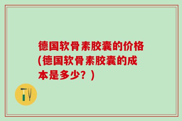 德国软骨素胶囊的价格(德国软骨素胶囊的成本是多少?)-第1张图片-氨糖科普网 德国软骨素胶囊的价格(德国软骨素胶囊的成本是多少?)-第1张图片-氨糖科普网