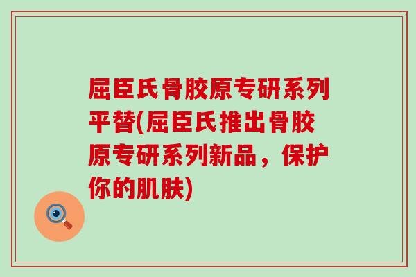 屈臣氏骨胶原专研系列平替(屈臣氏推出骨胶原专研系列新品,保护你的肌肤)-第1张图片-氨糖科普网 屈臣氏骨胶原专研系列平替(屈臣氏推出骨胶原专研系列新品,保护你的肌肤)-第1张图片-氨糖科普网