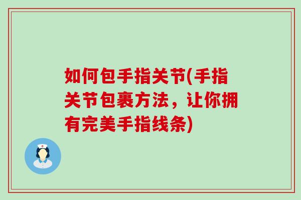 如何包手指关节(手指关节包裹方法,让你拥有完美手指线条)-第1张图片-氨糖科普网 如何包手指关节(手指关节包裹方法,让你拥有完美手指线条)-第1张图片-氨糖科普网