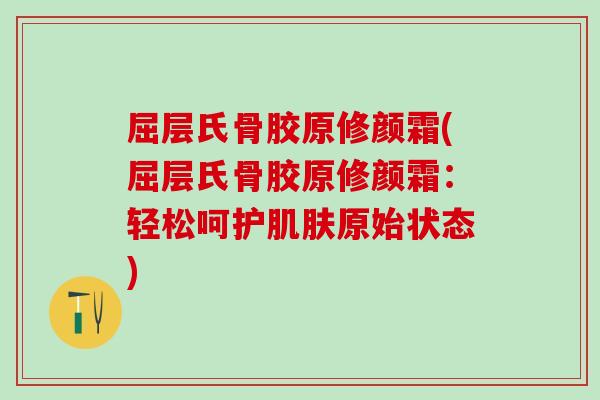 屈层氏骨胶原修颜霜(屈层氏骨胶原修颜霜:轻松呵护肌肤原始状态)-第1张图片-氨糖科普网 屈层氏骨胶原修颜霜(屈层氏骨胶原修颜霜:轻松呵护肌肤原始状态)-第1张图片-氨糖科普网