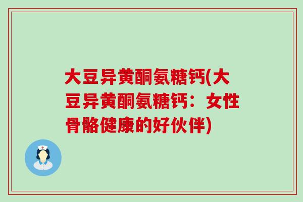 大豆异黄酮氨糖钙(大豆异黄酮氨糖钙:女性骨骼健康的好伙伴)-第1张图片-氨糖科普网 大豆异黄酮氨糖钙(大豆异黄酮氨糖钙:女性骨骼健康的好伙伴)-第1张图片-氨糖科普网
