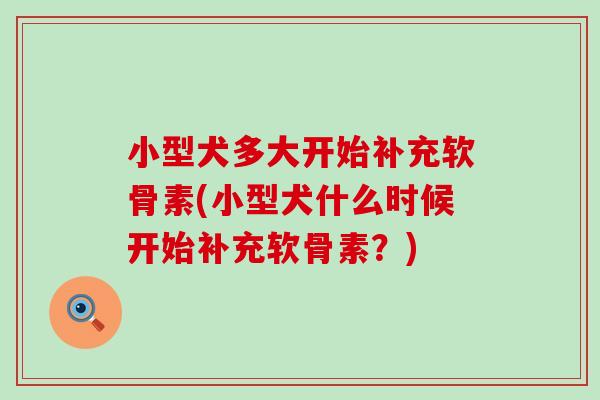 小型犬多大开始补充软骨素(小型犬什么时候开始补充软骨素?)-第1张图片-氨糖科普网 小型犬多大开始补充软骨素(小型犬什么时候开始补充软骨素?)-第1张图片-氨糖科普网
