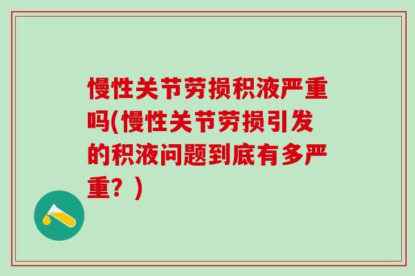 慢性关节劳损积液严重吗(慢性关节劳损引发的积液问题到底有多严重？)-第1张图片-氨糖科普网