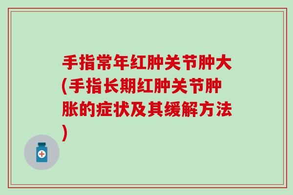 手指常年红肿关节肿大(手指长期红肿关节肿胀的症状及其缓解方法)-第1张图片-氨糖科普网 手指常年红肿关节肿大(手指长期红肿关节肿胀的症状及其缓解方法)-第1张图片-氨糖科普网