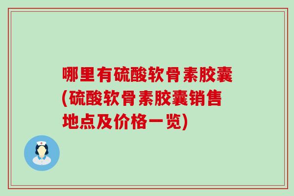 哪里有硫酸软骨素胶囊(硫酸软骨素胶囊销售地点及价格一览)-第1张图片-氨糖科普网 哪里有硫酸软骨素胶囊(硫酸软骨素胶囊销售地点及价格一览)-第1张图片-氨糖科普网
