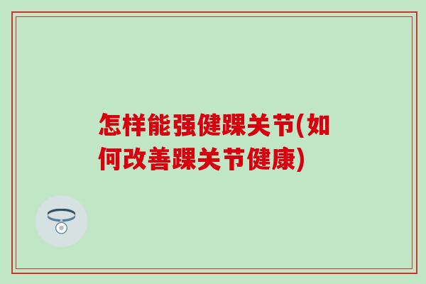 怎样能强健踝关节(如何改善踝关节健康)-第1张图片-氨糖科普网 怎样能强健踝关节(如何改善踝关节健康)-第1张图片-氨糖科普网