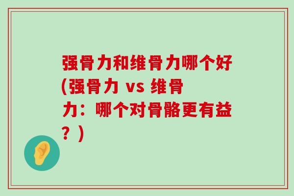 强骨力和维骨力哪个好(强骨力 vs 维骨力:哪个对骨骼更有益?)-第1张图片-氨糖科普网 强骨力和维骨力哪个好(强骨力 vs 维骨力:哪个对骨骼更有益?)-第1张图片-氨糖科普网