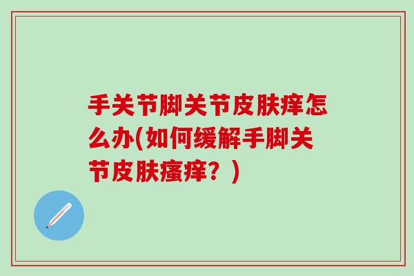 手关节脚关节皮肤痒怎么办(如何缓解手脚关节皮肤瘙痒?)-第1张图片-氨糖科普网 手关节脚关节皮肤痒怎么办(如何缓解手脚关节皮肤瘙痒?)-第1张图片-氨糖科普网