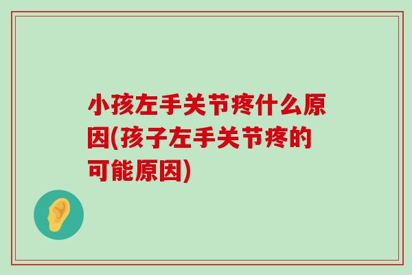 小孩左手关节疼什么原因(孩子左手关节疼的可能原因)-第1张图片-氨糖科普网