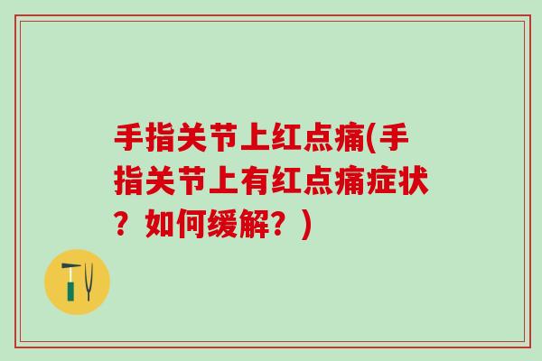 手指关节上红点痛(手指关节上有红点痛症状?如何缓解?)-第1张图片-氨糖科普网 手指关节上红点痛(手指关节上有红点痛症状?如何缓解?)-第1张图片-氨糖科普网