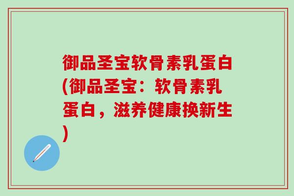 御品圣宝软骨素乳蛋白(御品圣宝:软骨素乳蛋白,滋养健康换新生)-第1张图片-氨糖科普网 御品圣宝软骨素乳蛋白(御品圣宝:软骨素乳蛋白,滋养健康换新生)-第1张图片-氨糖科普网