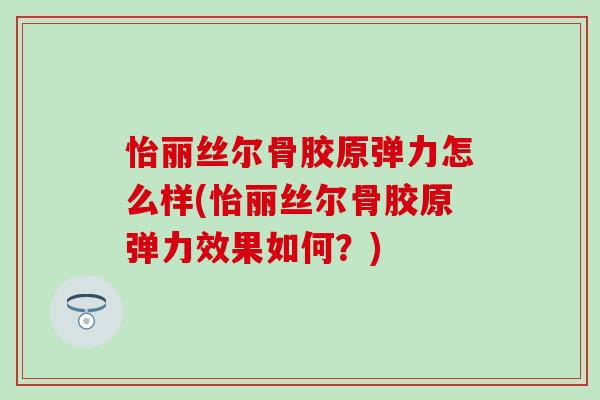 怡丽丝尔骨胶原弹力怎么样(怡丽丝尔骨胶原弹力效果如何?)-第1张图片-氨糖科普网 怡丽丝尔骨胶原弹力怎么样(怡丽丝尔骨胶原弹力效果如何?)-第1张图片-氨糖科普网