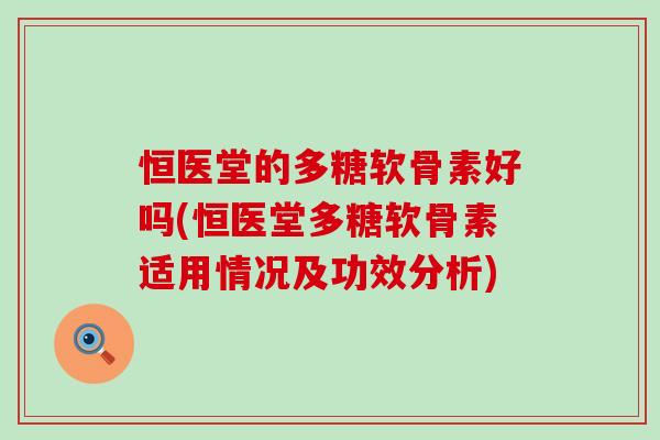 恒医堂的多糖软骨素好吗(恒医堂多糖软骨素适用情况及功效分析)-第1张图片-氨糖科普网