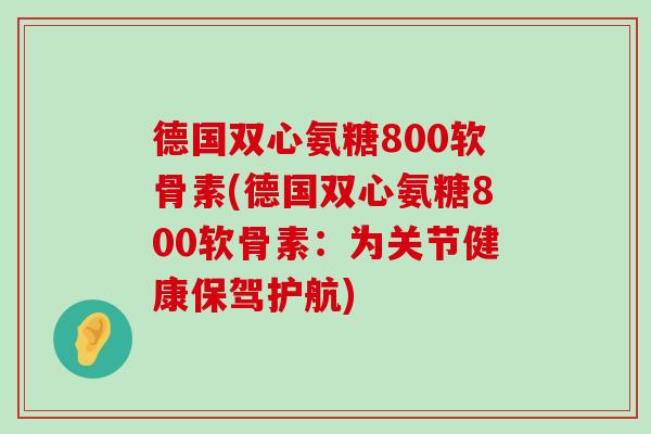 德国双心氨糖800软骨素(德国双心氨糖800软骨素：为关节健康保驾护航)-第1张图片-氨糖科普网