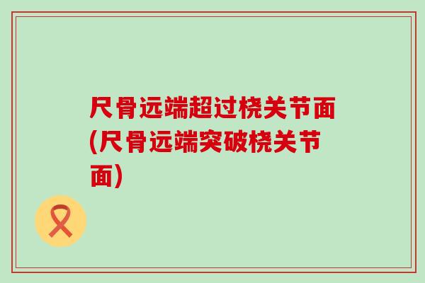 尺骨远端超过桡关节面(尺骨远端突破桡关节面)-第1张图片-氨糖科普网