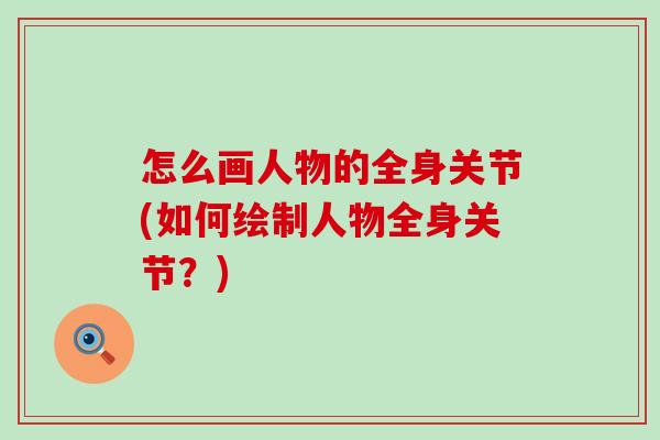 怎么画人物的全身关节(如何绘制人物全身关节?)-第1张图片-氨糖科普网 怎么画人物的全身关节(如何绘制人物全身关节?)-第1张图片-氨糖科普网