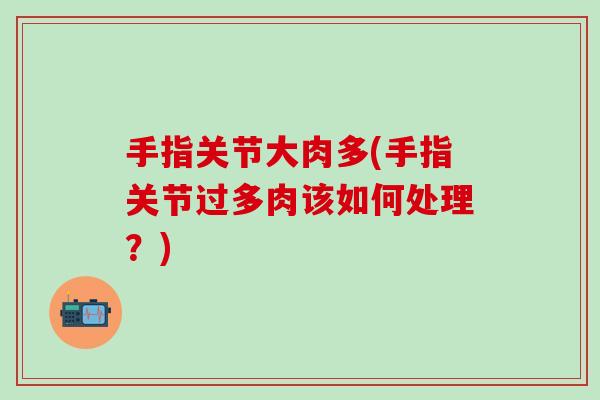 手指关节大肉多(手指关节过多肉该如何处理?)-第1张图片-氨糖科普网 手指关节大肉多(手指关节过多肉该如何处理?)-第1张图片-氨糖科普网