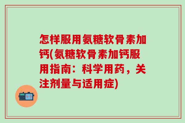 怎样服用氨糖软骨素加钙(氨糖软骨素加钙服用指南:科学用药,关注剂量与适用症)-第1张图片-氨糖科普网 怎样服用氨糖软骨素加钙(氨糖软骨素加钙服用指南:科学用药,关注剂量与适用症)-第1张图片-氨糖科普网