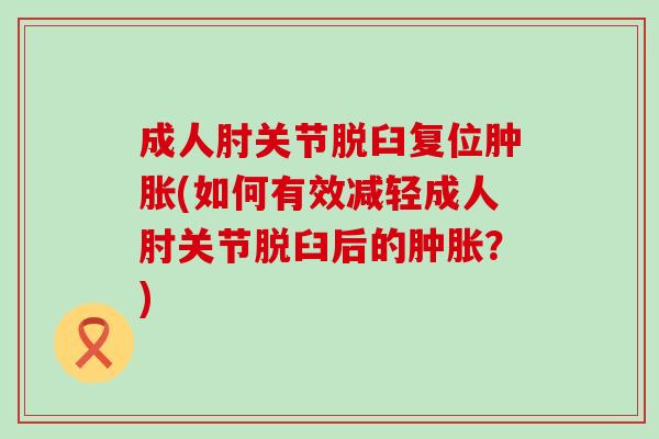 成人肘关节脱臼复位肿胀(如何有效减轻成人肘关节脱臼后的肿胀？)-第1张图片-氨糖科普网