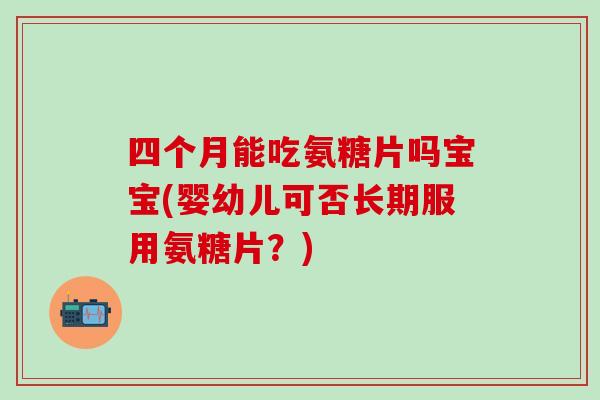 四个月能吃氨糖片吗宝宝(婴幼儿可否长期服用氨糖片？)-第1张图片-氨糖科普网