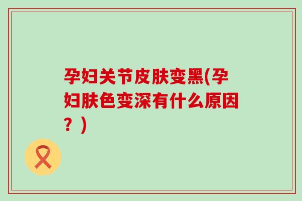孕妇关节皮肤变黑(孕妇肤色变深有什么原因？)-第1张图片-氨糖科普网