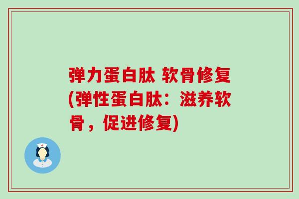 弹力蛋白肽 软骨修复(弹性蛋白肽:滋养软骨,促进修复)-第1张图片-氨糖科普网 弹力蛋白肽 软骨修复(弹性蛋白肽:滋养软骨,促进修复)-第1张图片-氨糖科普网