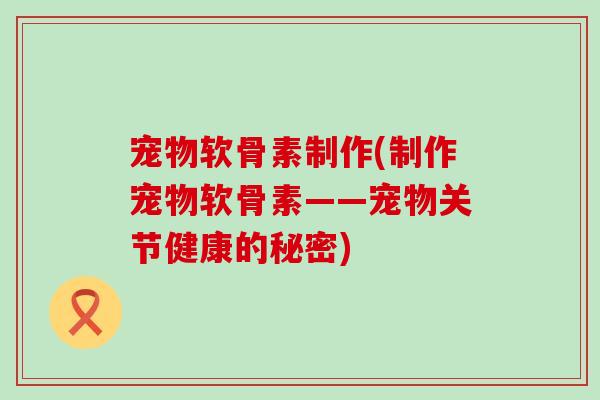 宠物软骨素制作(制作宠物软骨素——宠物关节健康的秘密)-第1张图片-氨糖科普网 宠物软骨素制作(制作宠物软骨素——宠物关节健康的秘密)-第1张图片-氨糖科普网