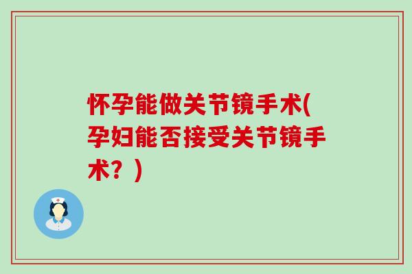 怀孕能做关节镜手术(孕妇能否接受关节镜手术?)-第1张图片-氨糖科普网 怀孕能做关节镜手术(孕妇能否接受关节镜手术?)-第1张图片-氨糖科普网