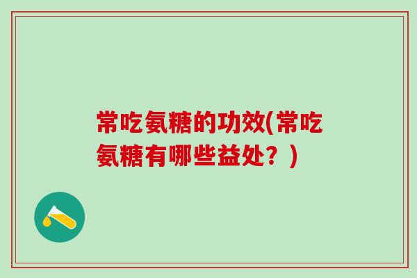 常吃氨糖的功效(常吃氨糖有哪些益处？)-第1张图片-氨糖科普网