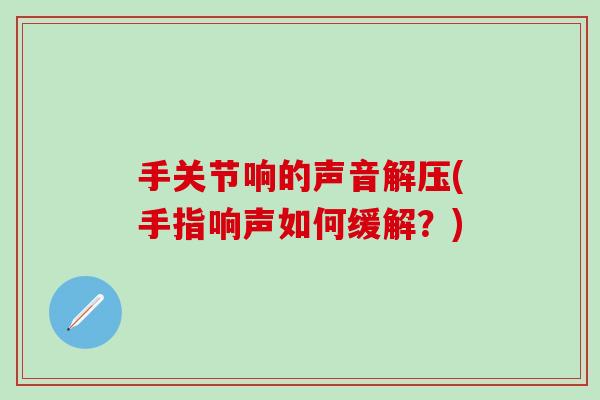 手关节响的声音解压(手指响声如何缓解?)-第1张图片-氨糖科普网 手关节响的声音解压(手指响声如何缓解?)-第1张图片-氨糖科普网