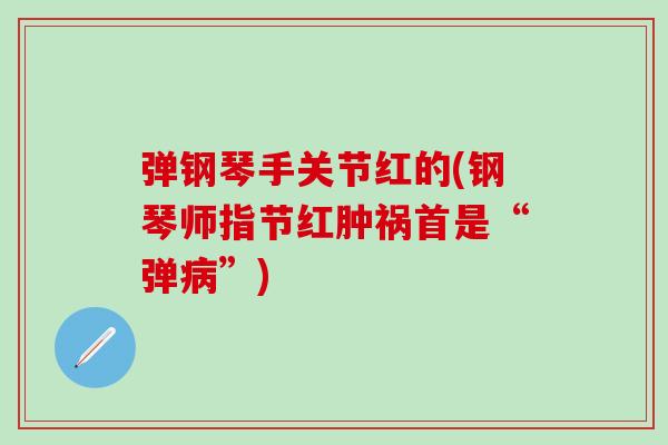 弹钢琴手关节红的(钢琴师指节红肿祸首是“弹病”)-第1张图片-氨糖科普网 弹钢琴手关节红的(钢琴师指节红肿祸首是“弹病”)-第1张图片-氨糖科普网