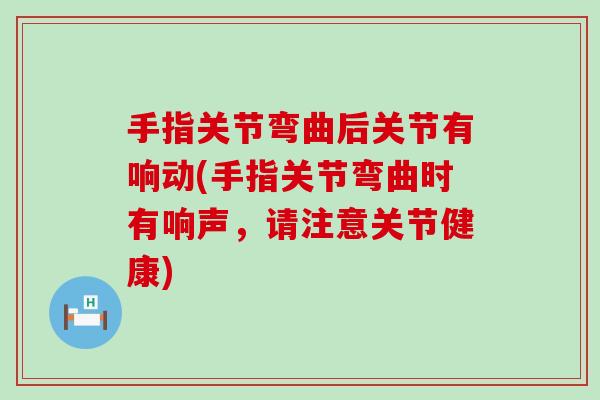 手指关节弯曲后关节有响动(手指关节弯曲时有响声,请注意关节健康)-第1张图片-氨糖科普网 手指关节弯曲后关节有响动(手指关节弯曲时有响声,请注意关节健康)-第1张图片-氨糖科普网