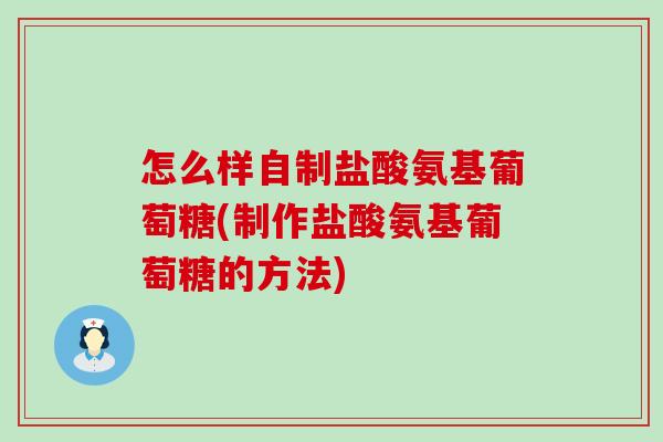 怎么样自制盐酸氨基葡萄糖(制作盐酸氨基葡萄糖的方法)-第1张图片-氨糖科普网
