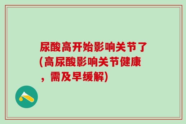 尿酸高开始影响关节了(高尿酸影响关节健康,需及早缓解)-第1张图片-氨糖科普网 尿酸高开始影响关节了(高尿酸影响关节健康,需及早缓解)-第1张图片-氨糖科普网