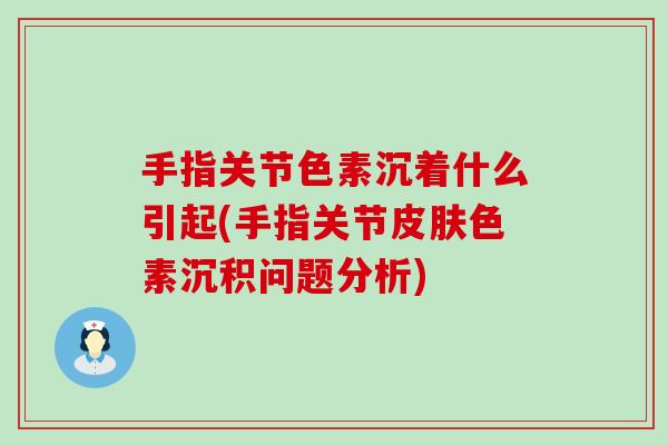 手指关节色素沉着什么引起(手指关节皮肤色素沉积问题分析)-第1张图片-氨糖科普网 手指关节色素沉着什么引起(手指关节皮肤色素沉积问题分析)-第1张图片-氨糖科普网