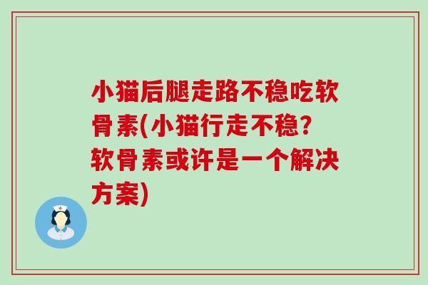 小猫后腿走路不稳吃软骨素(小猫行走不稳?软骨素或许是一个解决方案)-第1张图片-氨糖科普网 小猫后腿走路不稳吃软骨素(小猫行走不稳?软骨素或许是一个解决方案)-第1张图片-氨糖科普网