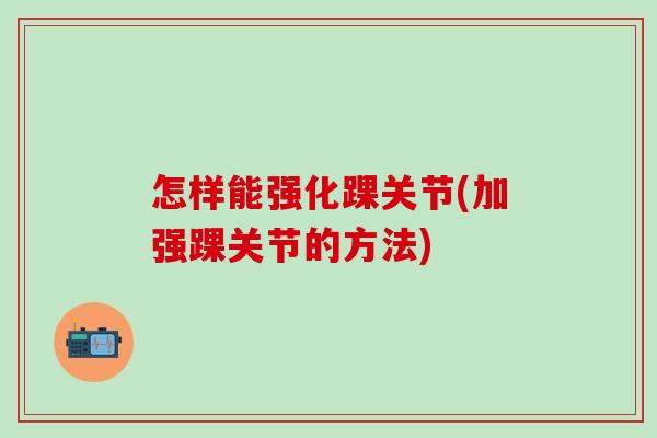 怎样能强化踝关节(加强踝关节的方法)-第1张图片-氨糖科普网 怎样能强化踝关节(加强踝关节的方法)-第1张图片-氨糖科普网