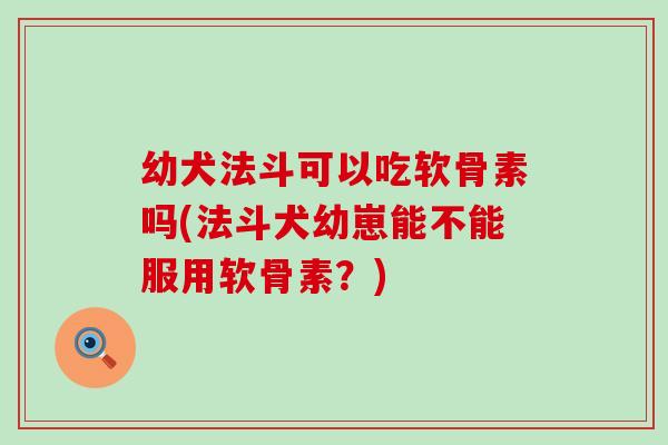 幼犬法斗可以吃软骨素吗(法斗犬幼崽能不能服用软骨素?)-第1张图片-氨糖科普网 幼犬法斗可以吃软骨素吗(法斗犬幼崽能不能服用软骨素?)-第1张图片-氨糖科普网