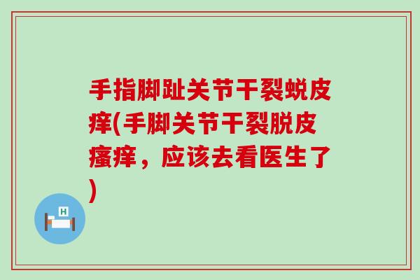 手指脚趾关节干裂蜕皮痒(手脚关节干裂脱皮瘙痒,应该去看医生了)-第1张图片-氨糖科普网 手指脚趾关节干裂蜕皮痒(手脚关节干裂脱皮瘙痒,应该去看医生了)-第1张图片-氨糖科普网