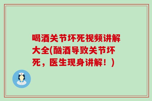 喝酒关节坏死视频讲解大全(酗酒导致关节坏死，医生现身讲解！)-第1张图片-氨糖科普网