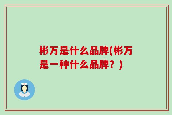 彬万是什么品牌(彬万是一种什么品牌?)-第1张图片-氨糖科普网 彬万是什么品牌(彬万是一种什么品牌?)-第1张图片-氨糖科普网