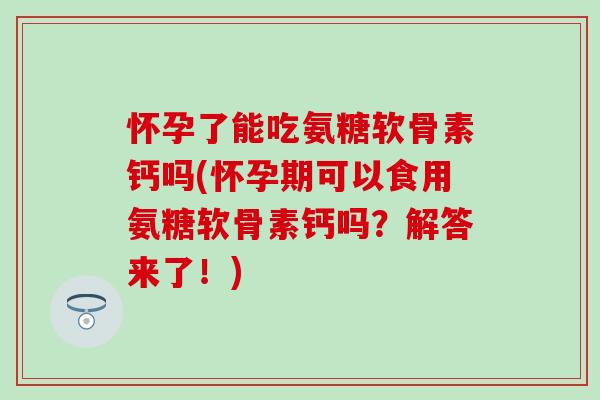 怀孕了能吃氨糖软骨素钙吗(怀孕期可以食用氨糖软骨素钙吗?解答来了!)-第1张图片-氨糖科普网 怀孕了能吃氨糖软骨素钙吗(怀孕期可以食用氨糖软骨素钙吗?解答来了!)-第1张图片-氨糖科普网
