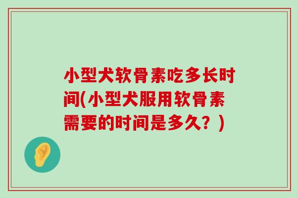 小型犬软骨素吃多长时间(小型犬服用软骨素需要的时间是多久?)-第1张图片-氨糖科普网 小型犬软骨素吃多长时间(小型犬服用软骨素需要的时间是多久?)-第1张图片-氨糖科普网