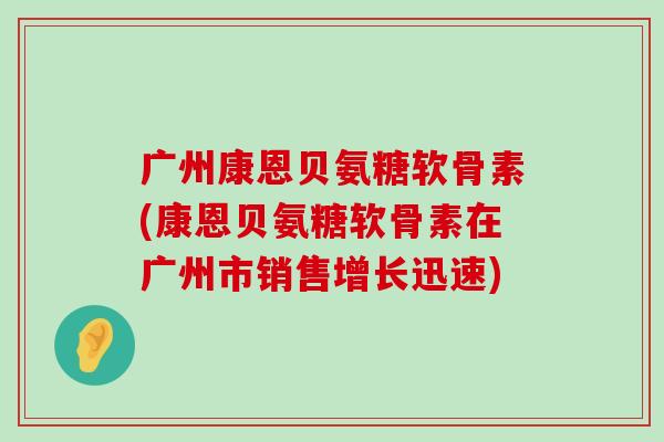 广州康恩贝氨糖软骨素(康恩贝氨糖软骨素在广州市销售增长迅速)-第1张图片-氨糖科普网 广州康恩贝氨糖软骨素(康恩贝氨糖软骨素在广州市销售增长迅速)-第1张图片-氨糖科普网