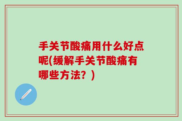 手关节酸痛用什么好点呢(缓解手关节酸痛有哪些方法?)-第1张图片-氨糖科普网 手关节酸痛用什么好点呢(缓解手关节酸痛有哪些方法?)-第1张图片-氨糖科普网