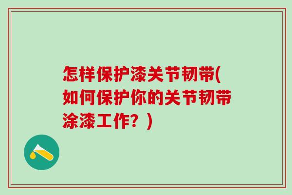 怎样保护漆关节韧带(如何保护你的关节韧带涂漆工作?)-第1张图片-氨糖科普网 怎样保护漆关节韧带(如何保护你的关节韧带涂漆工作?)-第1张图片-氨糖科普网